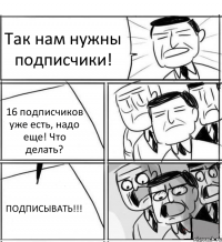 Так нам нужны подписчики! 16 подписчиков уже есть, надо еще! Что делать? ПОДПИСЫВАТЬ!!!