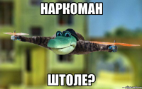 НАРКОМАН ШТОЛЕ?