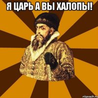 Я ЦАРЬ А ВЫ ХАЛОПЫ! 