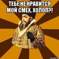 Тебе не нравится мой смех, холоп?! 