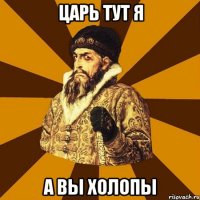 Царь тут я А вы холопы