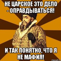 Не царское это дело - оправдываться! и так понятно, что я не мафия!