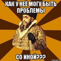 как у неё могу быть проблемы со иной???