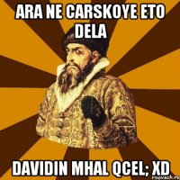 ara ne Carskoye eto dela Davidin mhal qcel; xD