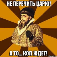 Не перечить царю! А то... кол ждет!