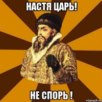 Настя царь! Не спорь !