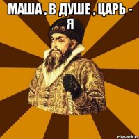 маша , в душе , царь - я 