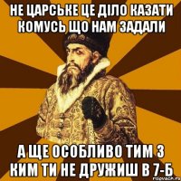 Не царське це діло казати комусь що нам задали А ще особливо тим з ким ти не дружиш в 7-Б