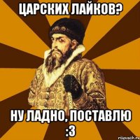 Царских лайков? Ну ладно, поставлю :3