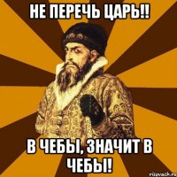 не перечь царь!! в чебы, значит в чебы!