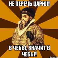 не перечь царю!! в чебы, значит в чебы!