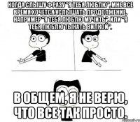 Когда слышу фразу "я тебя люблю", мне все время хочется услышать продолжение, например "я тебя люблю мучить". Или "я тебя люблю тыкать вилкой". В общем, я не верю, что все так просто.