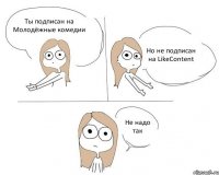 Ты подписан на Молодёжные комедии Но не подписан на LikeContent Не надо так