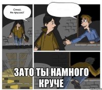  зато ты намного круче