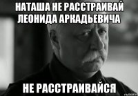 Наташа не расстраивай Леонида Аркадьевича Не расстраивайся