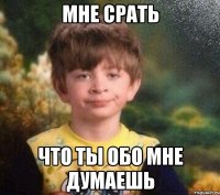 мне срать что ты обо мне думаешь