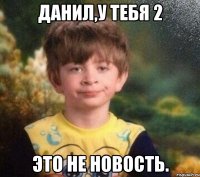 Данил,у тебя 2 Это не новость.