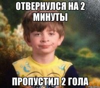 Отвернулся на 2 минуты пропустил 2 гола