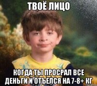 твоё лицо когда ты просрал все деньги и отъелся на 7-8+ кг