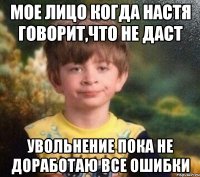 мое лицо когда настя говорит,что не даст увольнение пока не доработаю все ошибки