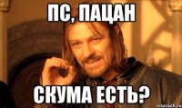 Пс, пацан скума есть?