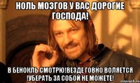 ноль мозгов у вас дорогие господа! в бенокль смотрю!везде говно воляется !уберать за собой не можете!