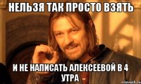 Нельзя так просто взять и не написать Алексеевой в 4 утра