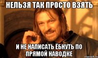 нельзя так просто взять и не написать ёбнуть по прямой наводке