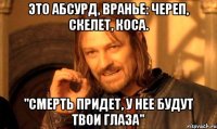 Это абсурд, вранье: череп, скелет, коса. "Смерть придет, у нее будут твои глаза"