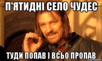 П'ятидні село чудес туди попав і всьо пропав