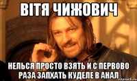 Вітя чижович Нелься просто взять и с первово раза запхать куделе в анал