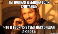 Ты полная дебилка если считаешь что в твои 15 у тебя настоящая любовь