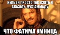 нельзя просто так взять и сказать Мух1аммаду что Фатима умница