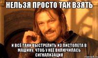 Нельзя просто так взять И всё таки выстрелить из пистолета в машину, чтоб у неё включилась сигнализация