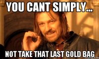 You cant simply... Not take that last gold bag