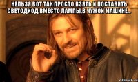 Нельзя вот так просто взять и поставить светодиод,вместо лампы,в чужой машине... 