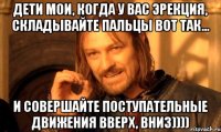 Дети мои, когда у вас эрекция, складывайте пальцы вот так... и совершайте поступательные движения вверх, вниз))))