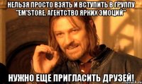 Нельзя просто взять и вступить в группу "Em'Store. Агентство Ярких Эмоций" Нужно еще пригласить друзей!