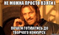 Не можна просто взяти і почати готуватись до творчого конкурсу.