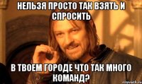 Нельзя просто так взять и спросить В твоем городе что так много команд?