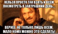 НЕЛЬЗЯ ПРОСТО ТАК ВЗЯТЬ И ВСЕМ ПОСМОТРЕТЬ В ЗАВТРАШНИЙ ДЕНЬ... ВЕРНЕЕ, НЕ ТОЛЬКО ЛИШЬ ВСЕМ, МАЛО КОМУ МОЖНО ЭТО СДЕЛАТЬ!