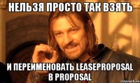 НЕЛЬЗЯ ПРОСТО ТАК ВЗЯТЬ И ПЕРЕИМЕНОВАТЬ LeaseProposal В Proposal