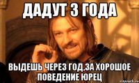 дадут 3 года выдешь через год,за хорошое поведение юрец