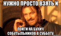 НУЖНО ПРОСТО ВЗЯТЬ И ПОЙТИ НА БУХИЧ СОБУТЫЛЬНИКОВ В СУББОТУ