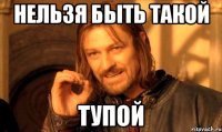 Нельзя быть такой ТУПОЙ