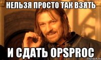 Нельзя просто так взять и сдать OPSPROC