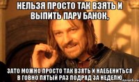 нельзя просто так взять и выпить пару банок, зато можно просто так взять и наебениться в говно пятый раз подряд за неделю