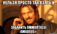 Нельзя просто так взять и забанить [Immortals] -Amadeus#-