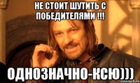 НЕ СТОИТ ШУТИТЬ С ПОБЕДИТЕЛЯМИ !!! ОДНОЗНАЧНО-КСЮ)))