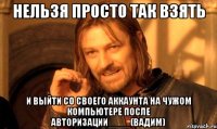 Нельзя просто так взять и выйти со своего аккаунта на чужом компьютере после авторизации____(Вадим)